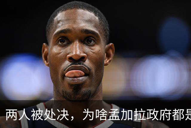 两人被处决，为啥孟加拉政府都是看新闻才知道？
