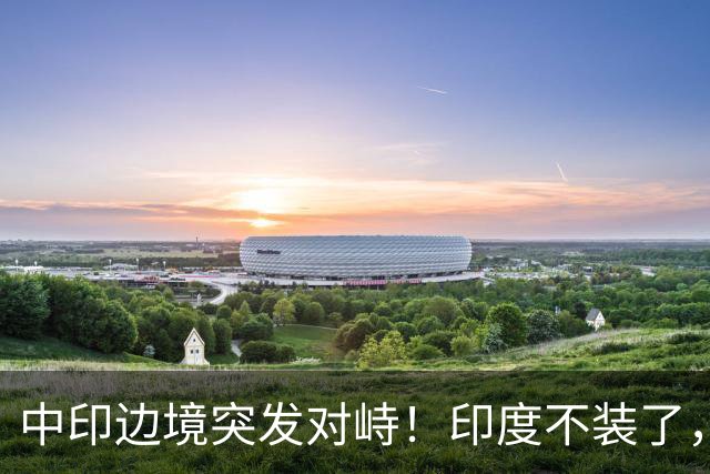中印边境突发对峙！印度不装了，我国的回应，莫迪要听得懂