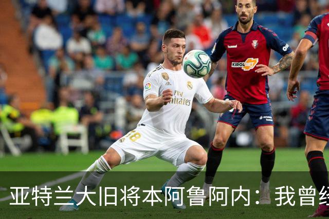 亚特兰大旧将本阿鲁阿内：我曾经两次拒绝国米的邀请