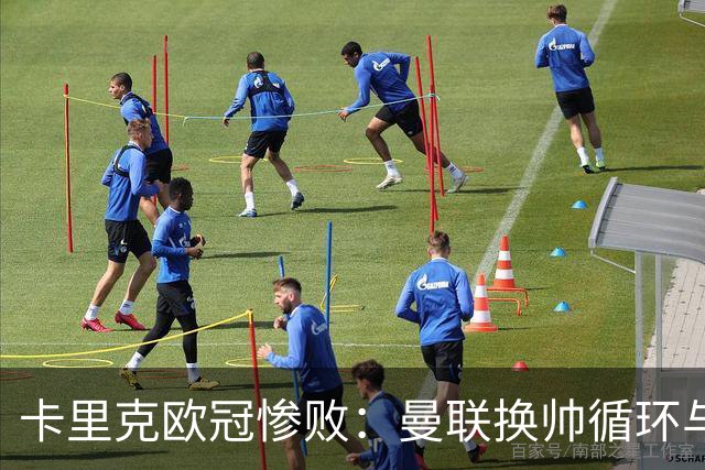 卡里克欧冠惨败：曼联换帅循环与更衣室危机