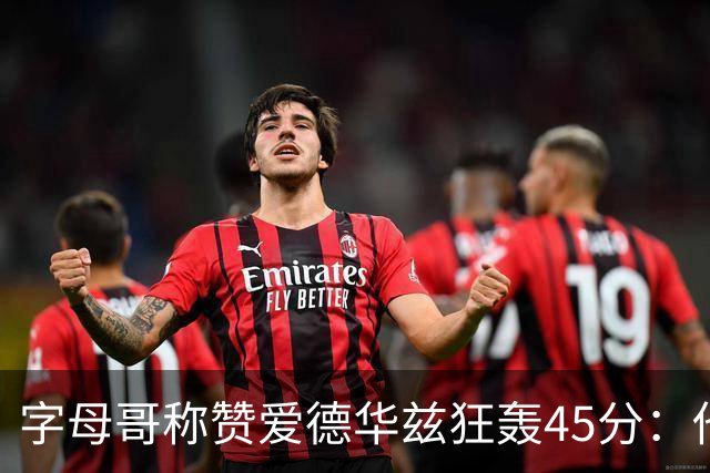 字母哥称赞爱德华兹狂轰45分：他把我们打到泄气