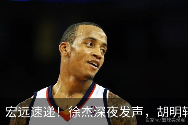宏远速递！徐杰深夜发声，胡明轩或落选郭士强大名单，水货大外离队倒计时！