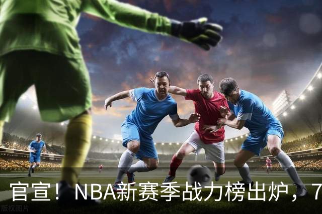 官宣！NBA新赛季战力榜出炉，76人仅排第四，马刺力压雷霆登顶