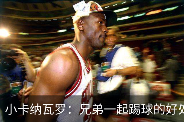 小卡纳瓦罗：兄弟一起踢球的好处？至少他不会因传球失误就骂你妈