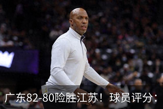 广东82-80险胜江苏！球员评分：4人满分，3人良好，3人不合格
