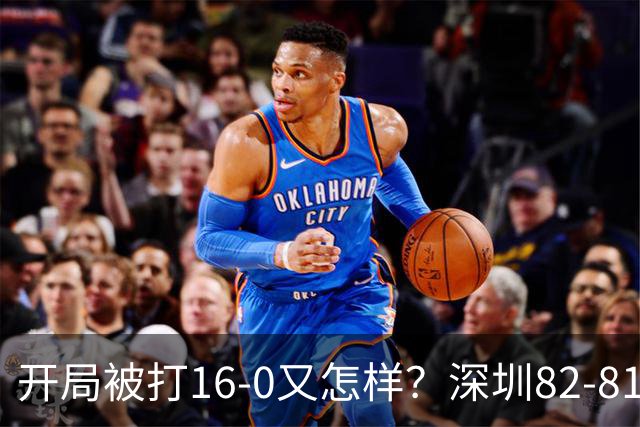 开局被打16-0又怎样？深圳82-81逆转吉林，约翰逊27+7+6献绝杀