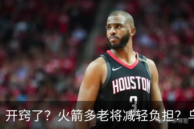 开窍了？火箭多老将减轻负担？乌度卡：赛季开始会尝试10人轮换