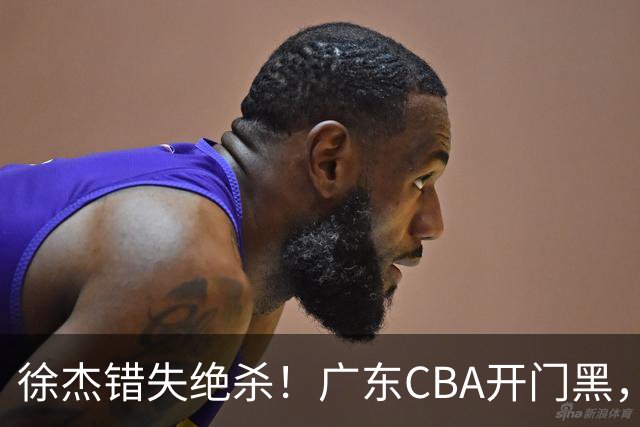 徐杰错失绝杀！广东CBA开门黑，杜锋指导神预言，广东外教这样说