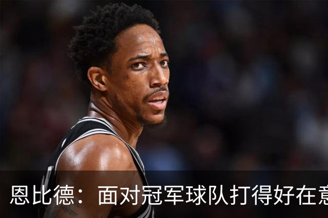 恩比德：面对冠军球队打得好在意料之中，我更关注我们自己