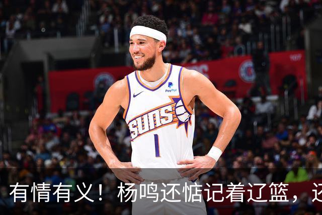 有情有义！杨鸣还惦记着辽篮，还惦记着库珀，隔空喊话太戳人了