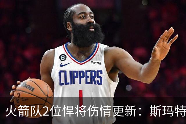 火箭队2位悍将伤情更新：斯玛特复出在即，申京或缺阵多场