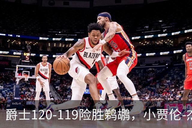 爵士120-119险胜鹈鹕，小贾伦-杰克逊24+10，穆雷错失绝杀