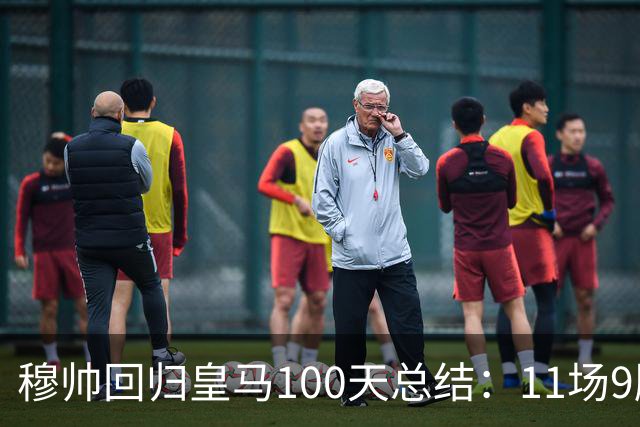 穆帅回归皇马100天总结：11场9胜战绩亮眼+皇马更衣室趋于稳定