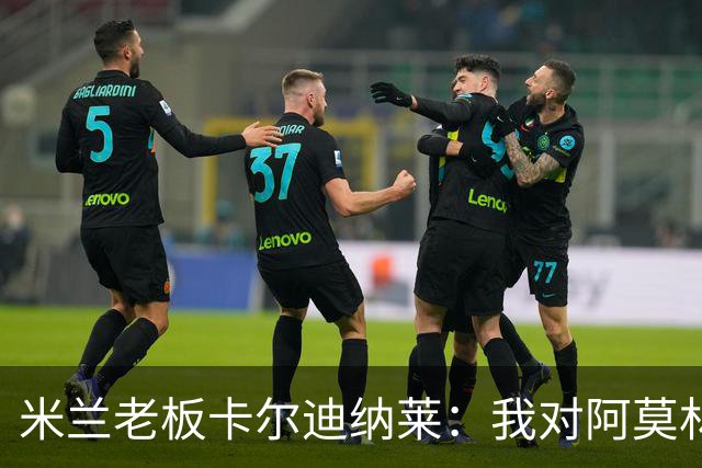 米兰老板卡尔迪纳莱：我对阿莫林很满意，我对他充满信心