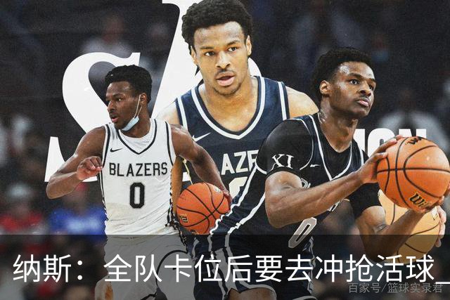 纳斯：全队卡位后要去冲抢活球 下场要打的尼克斯进攻篮板就很强