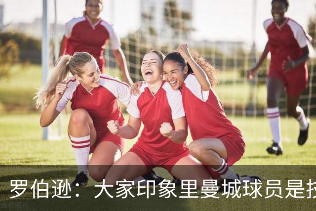 罗伯逊：大家印象里曼城球员是技术流，但他们的斗志同样顶级