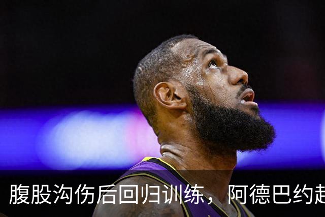 腹股沟伤后回归训练，阿德巴约赶上揭幕战对森林狼
