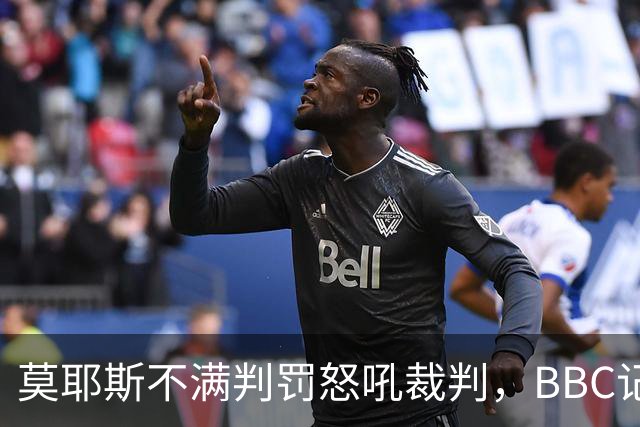 莫耶斯不满判罚怒吼裁判，BBC记者还原现场