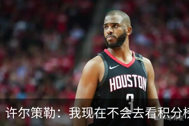 许尔策勒：我现在不会去看积分榜，我们能控制的只有球队表现