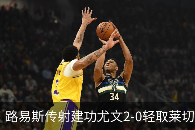 路易斯传射建功尤文2-0轻取莱切，稳扎稳打升至意甲第七