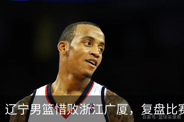 辽宁男篮惜败浙江广厦，复盘比赛的争议判罚