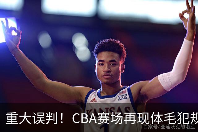 重大误判！CBA赛场再现体毛犯规，6大平台直播的重磅比赛闹笑话！