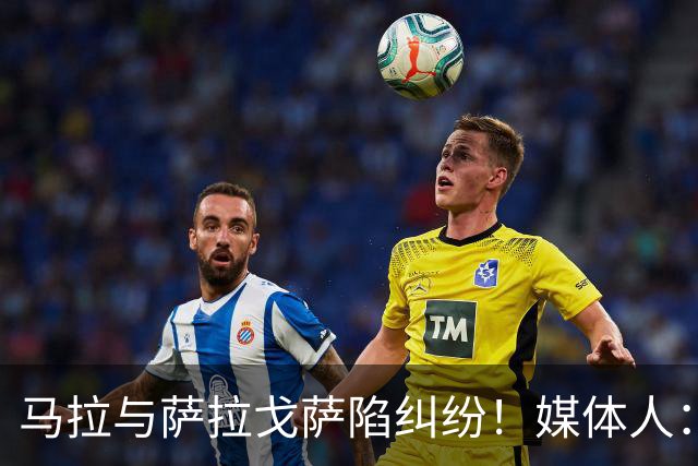 马拉与萨拉戈萨陷纠纷！媒体人：母队想要60-70万美元作为补偿