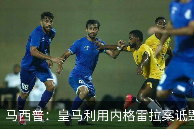 马西普：皇马利用内格雷拉案诋毁巴萨，他们不尊重所有俱乐部