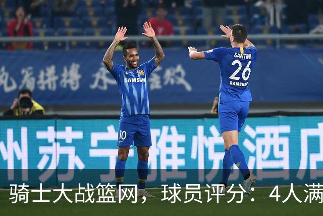 骑士大战篮网，球员评分：4人满分、4人达标、2人崩盘
