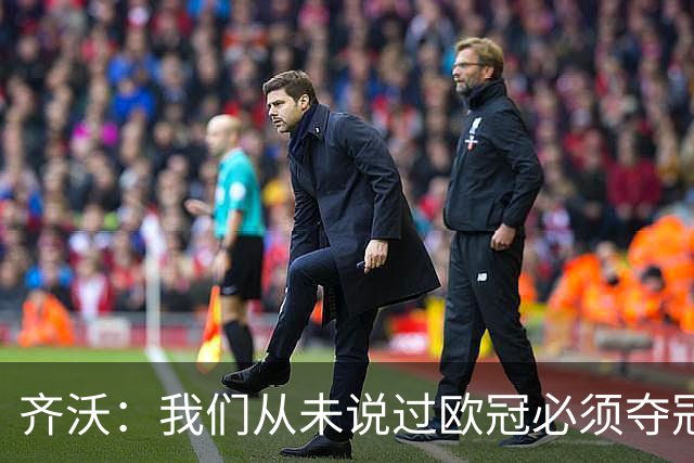 齐沃：我们从未说过欧冠必须夺冠；不用反复提醒欧冠失利