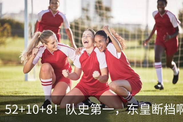 52+10+8！队史第一，东皇断档啊！……