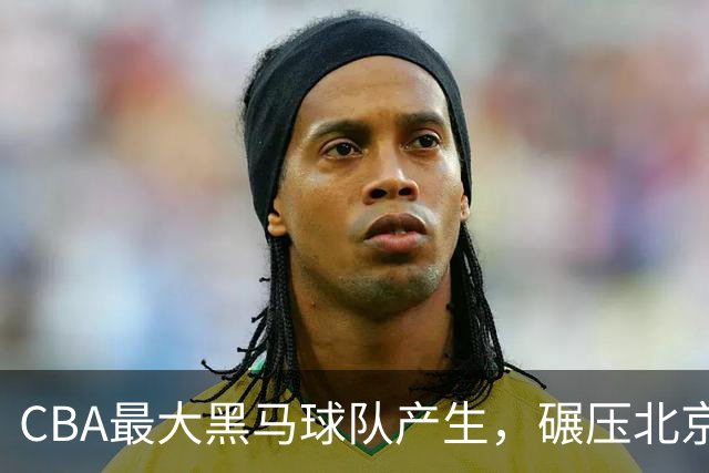 CBA最大黑马球队产生，碾压北京队打爆三大顶薪，广东辽宁服了
